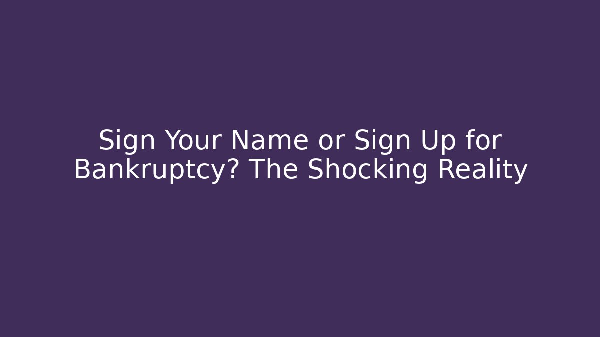 Sign Your Name or Sign Up for Bankruptcy? The Shocking Reality