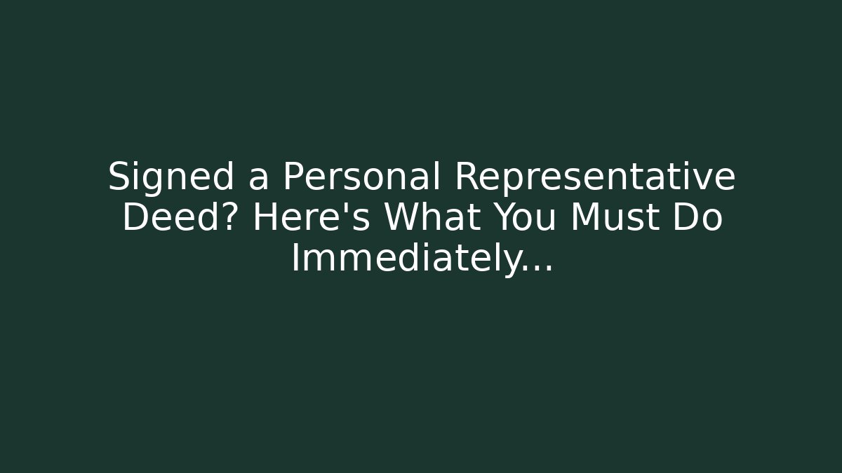 Signed a Personal Representative Deed? Here’s What You Must Do Immediately…