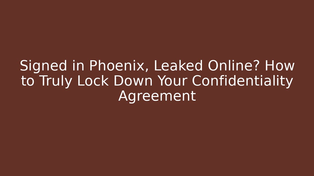Signed in Phoenix, Leaked Online? How to Truly Lock Down Your Confidentiality Agreement