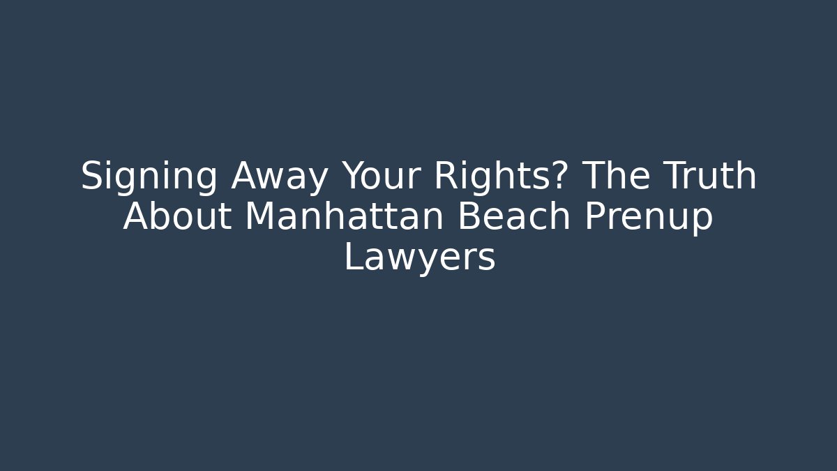 Signing Away Your Rights? The Truth About Manhattan Beach Prenup Lawyers