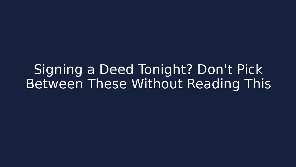Signing a Deed Tonight? Don't Pick Between These Without Reading This