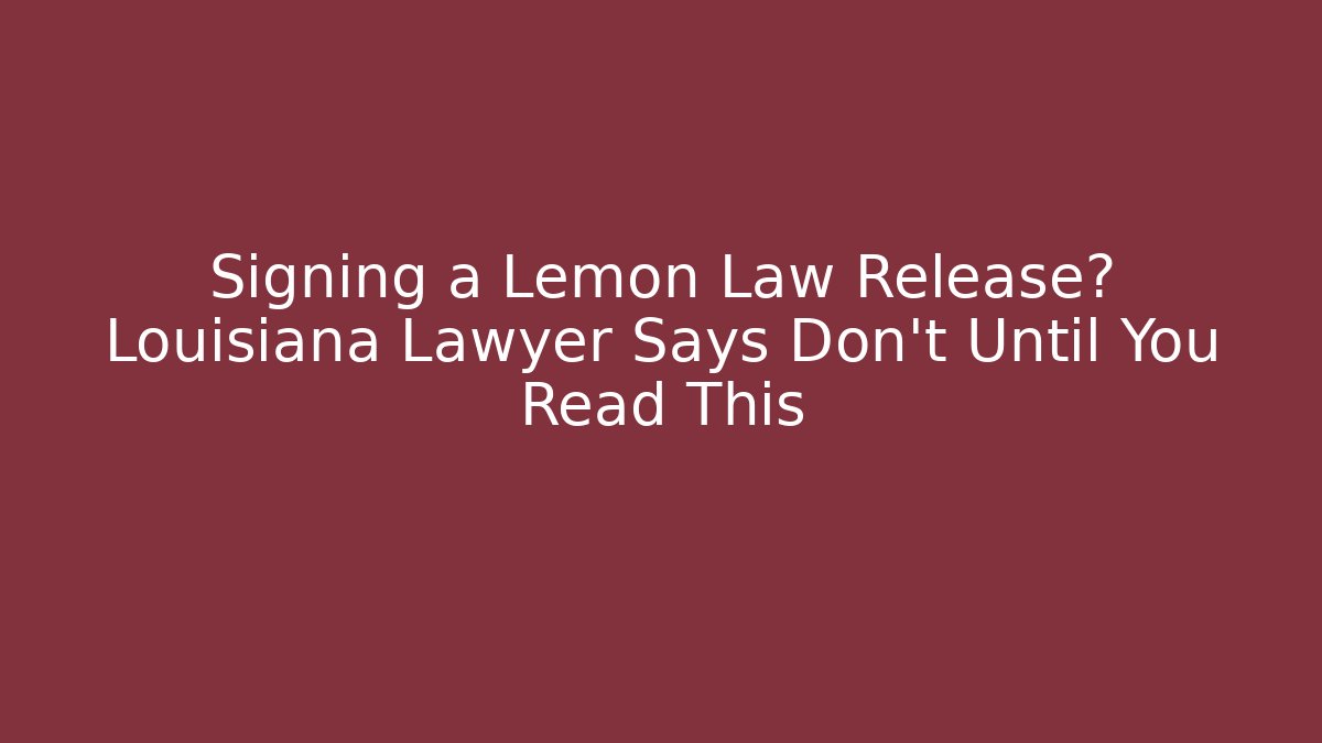 Signing a Lemon Law Release? Louisiana Lawyer Says Don't Until You Read This