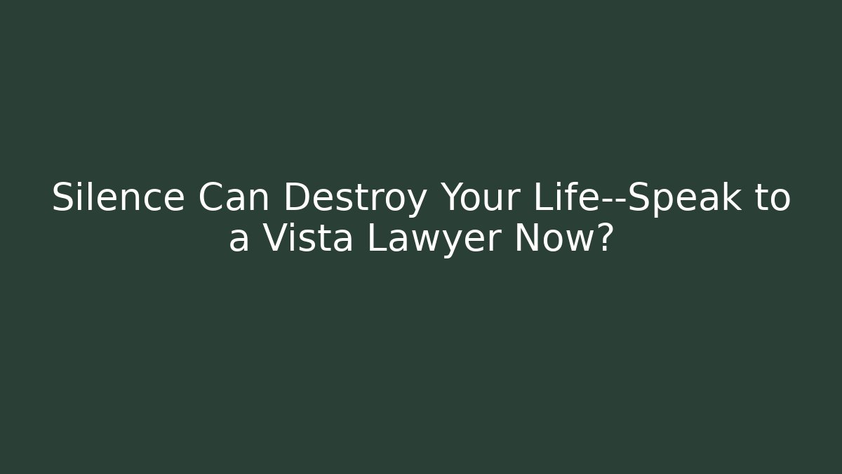 Silence Can Destroy Your Life—Speak to a Vista Lawyer Now?
