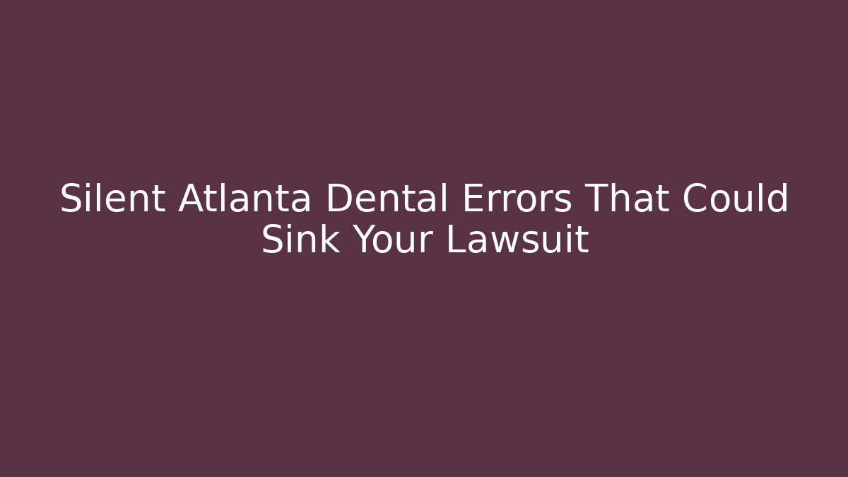 Silent Atlanta Dental Errors That Could Sink Your Lawsuit