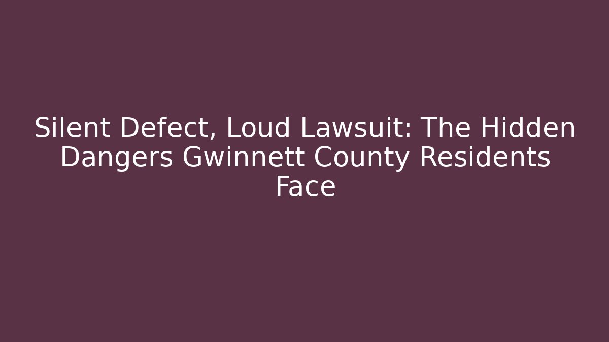 Silent Defect, Loud Lawsuit: The Hidden Dangers Gwinnett County Residents Face