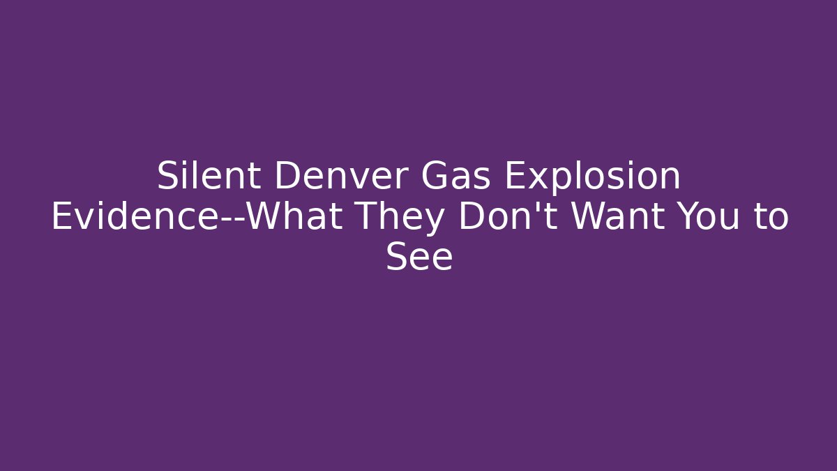 Silent Denver Gas Explosion Evidence—What They Don’t Want You to See