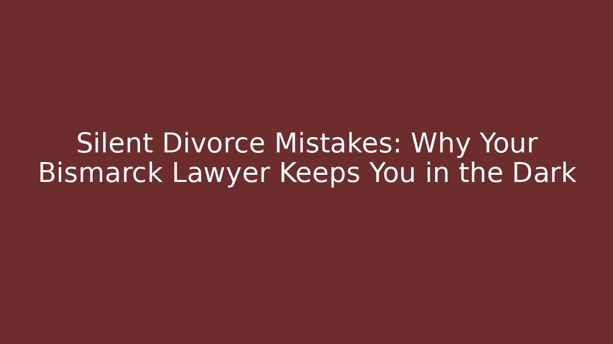 Silent Divorce Mistakes: Why Your Bismarck Lawyer Keeps You in the Dark