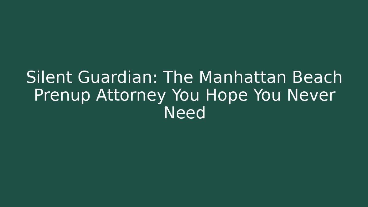 Silent Guardian: The Manhattan Beach Prenup Attorney You Hope You Never Need