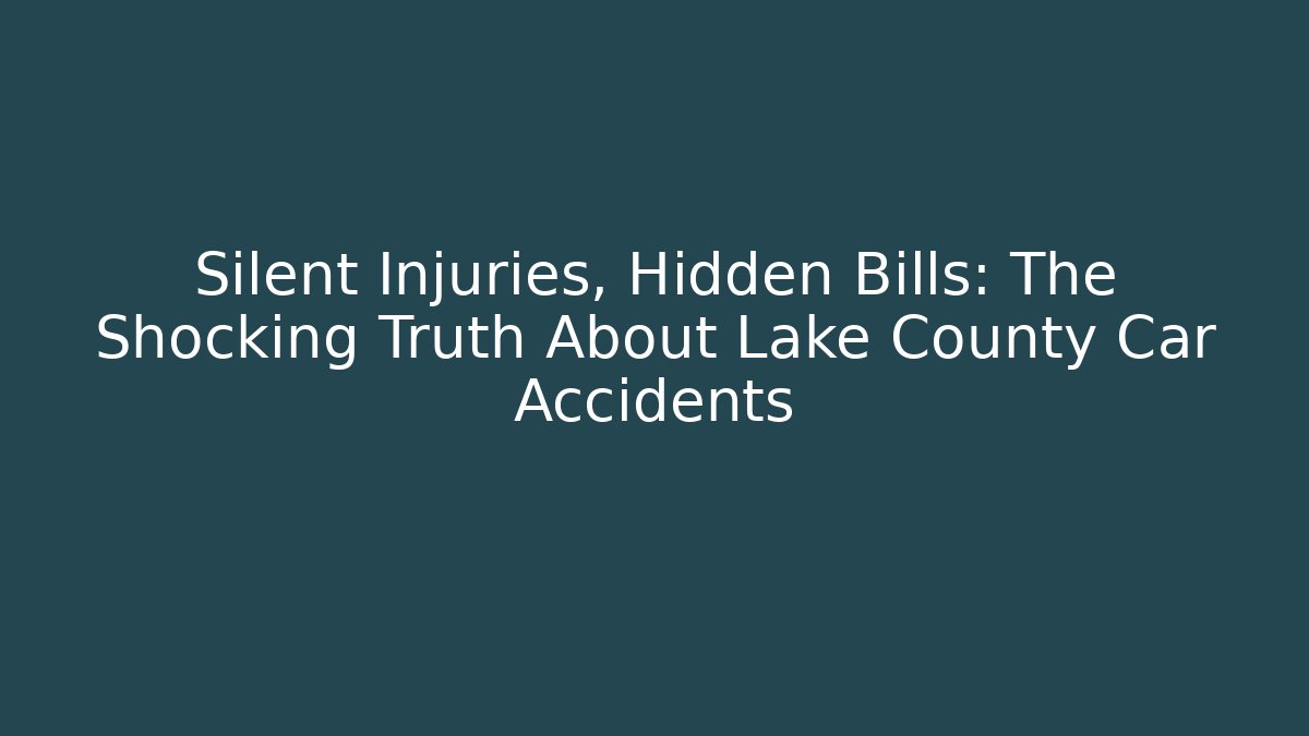 Silent Injuries, Hidden Bills: The Shocking Truth About Lake County Car Accidents
