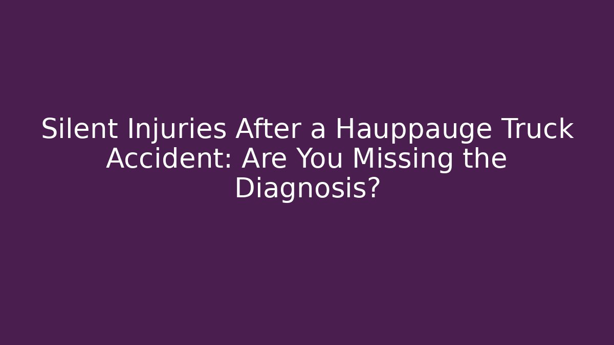 Silent Injuries After a Hauppauge Truck Accident: Are You Missing the Diagnosis?