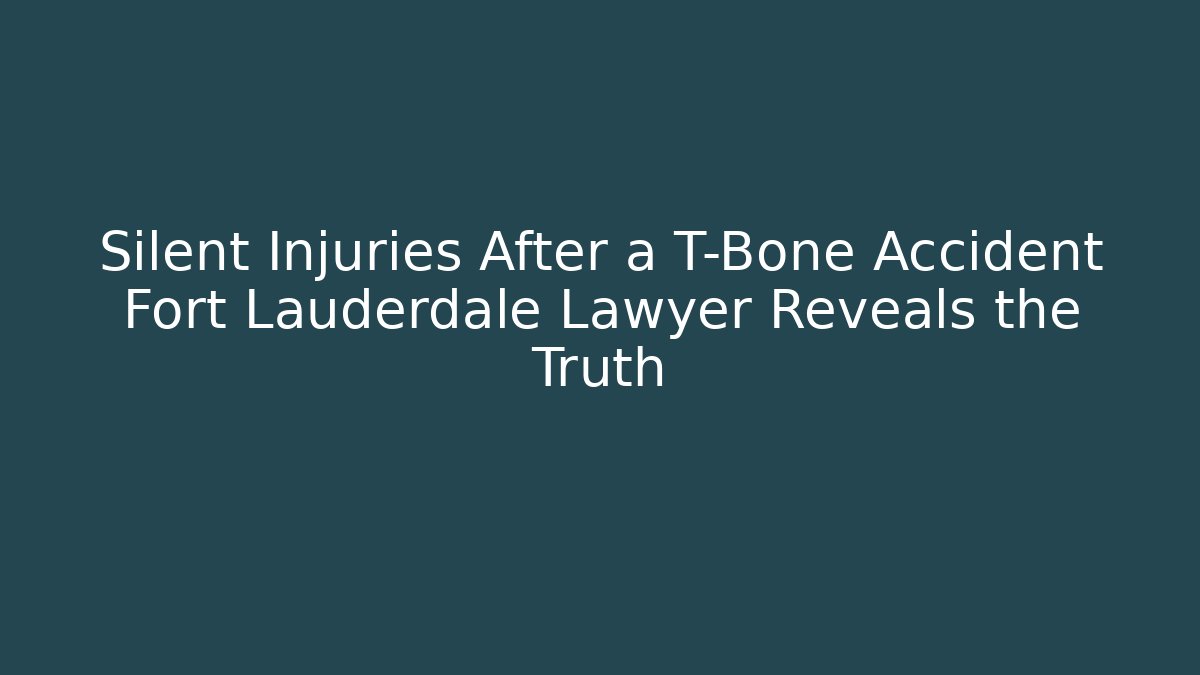Silent Injuries After a T-Bone Accident Fort Lauderdale Lawyer Reveals the Truth