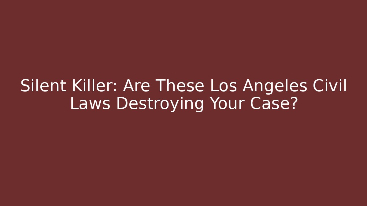 Silent Killer: Are These Los Angeles Civil Laws Destroying Your Case?