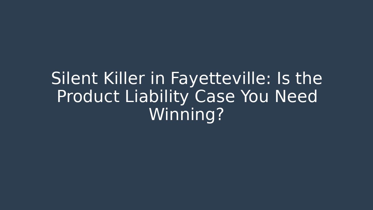Silent Killer in Fayetteville: Is the Product Liability Case You Need Winning?