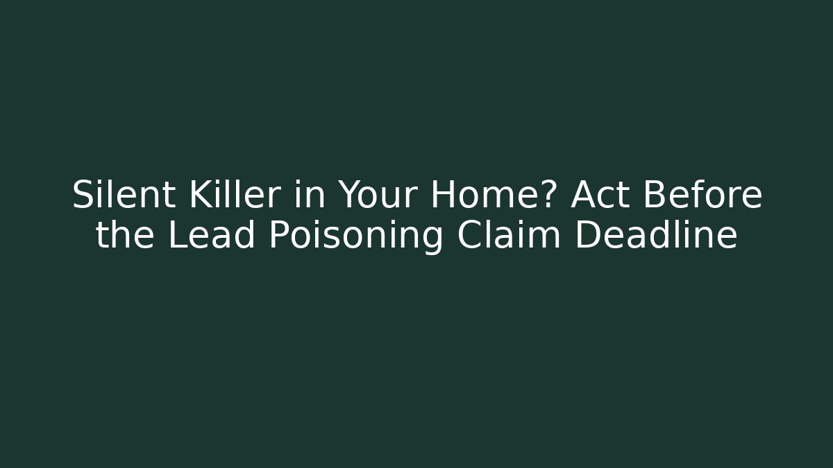 Silent Killer in Your Home? Act Before the Lead Poisoning Claim Deadline