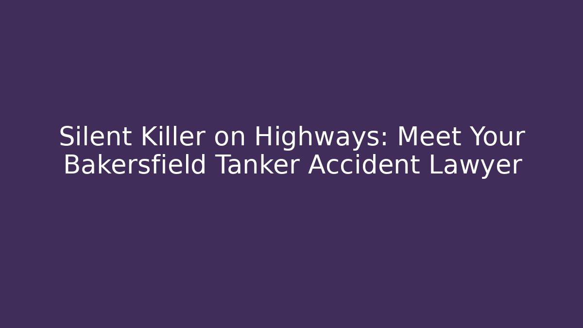 Silent Killer on Highways: Meet Your Bakersfield Tanker Accident Lawyer