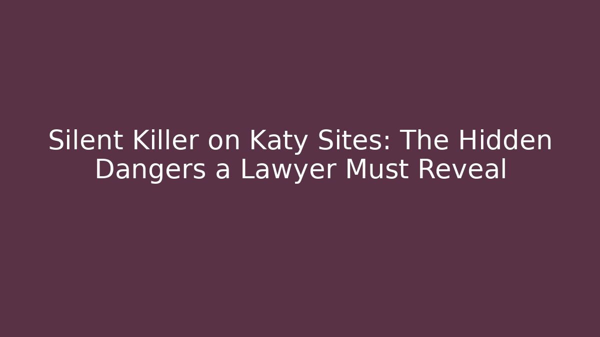 Silent Killer on Katy Sites: The Hidden Dangers a Lawyer Must Reveal