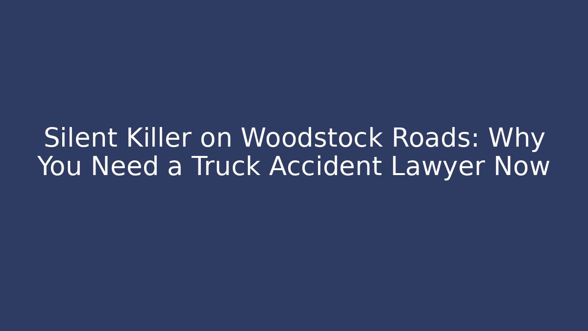 Silent Killer on Woodstock Roads: Why You Need a Truck Accident Lawyer Now
