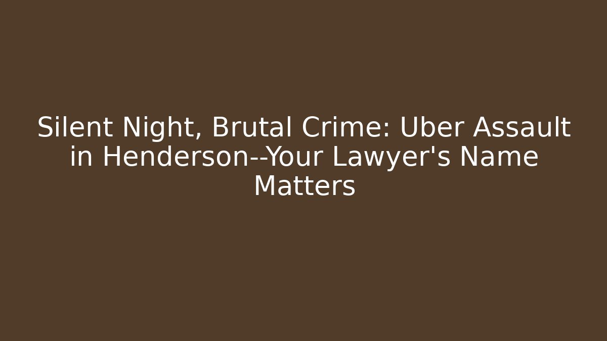 Silent Night, Brutal Crime: Uber Assault in Henderson—Your Lawyer's Name Matters