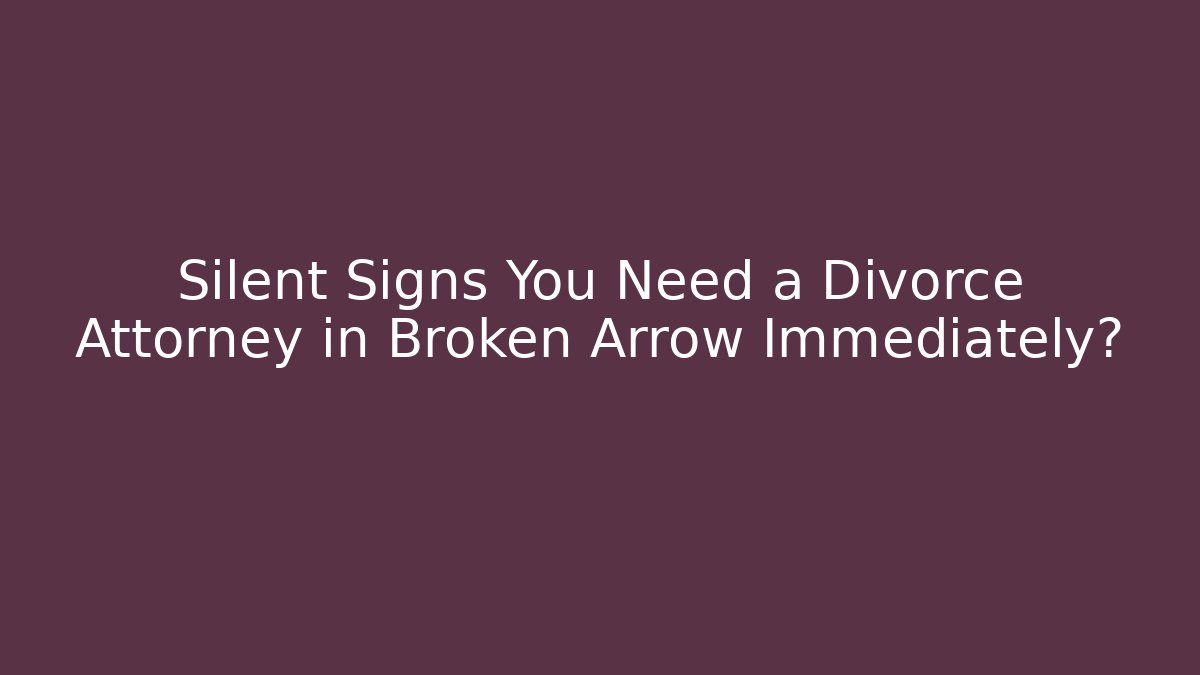 Silent Signs You Need a Divorce Attorney in Broken Arrow Immediately?