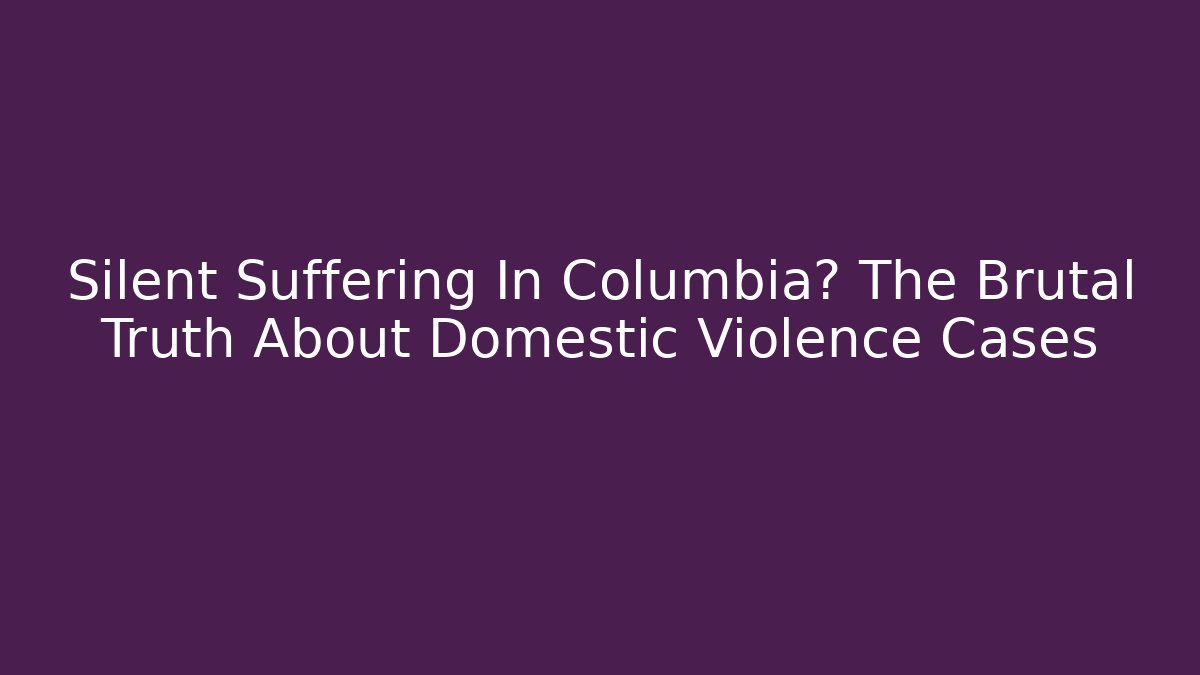Silent Suffering In Columbia? The Brutal Truth About Domestic Violence Cases