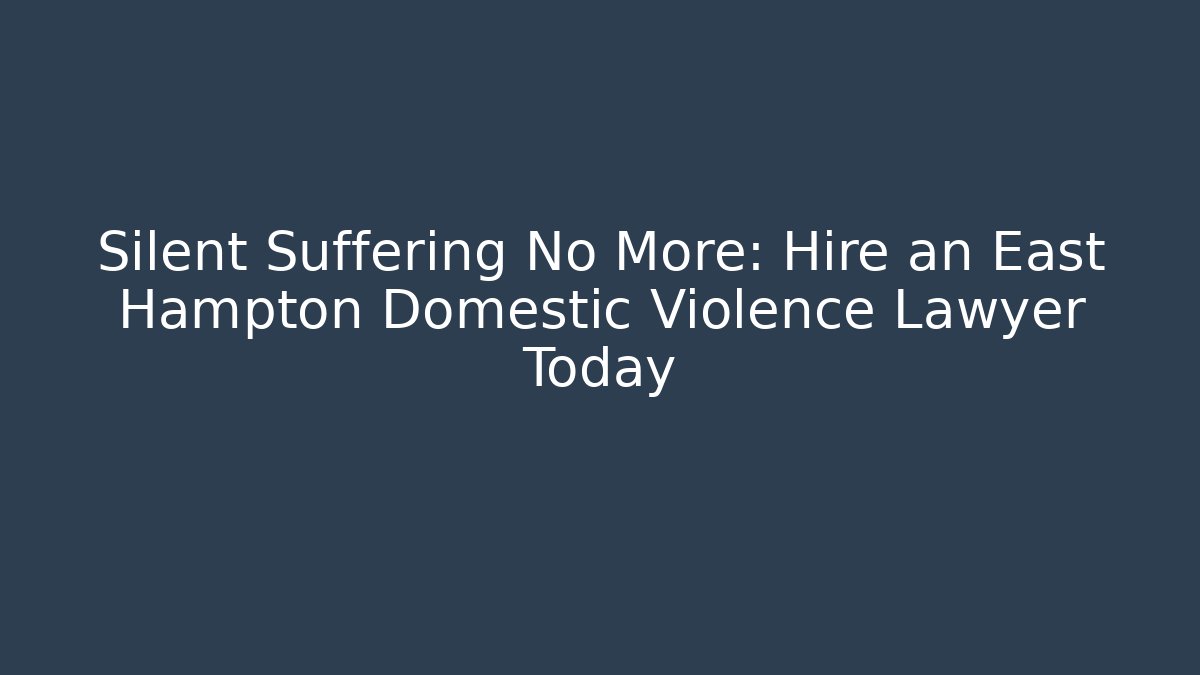 Silent Suffering No More: Hire an East Hampton Domestic Violence Lawyer Today