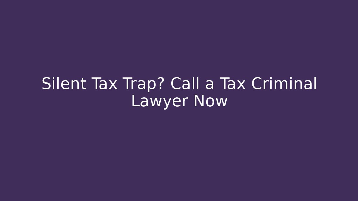 Silent Tax Trap? Call a Tax Criminal Lawyer Now