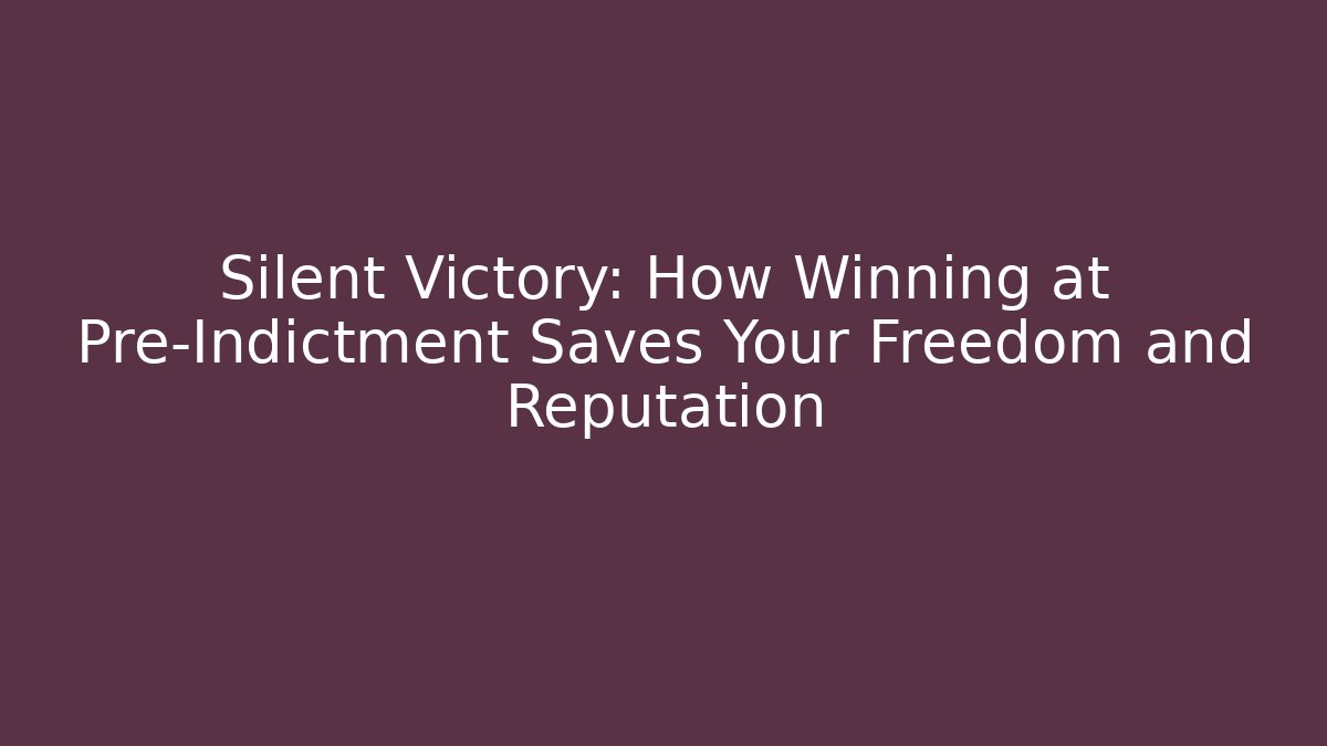Silent Victory: How Winning at Pre-Indictment Saves Your Freedom and Reputation