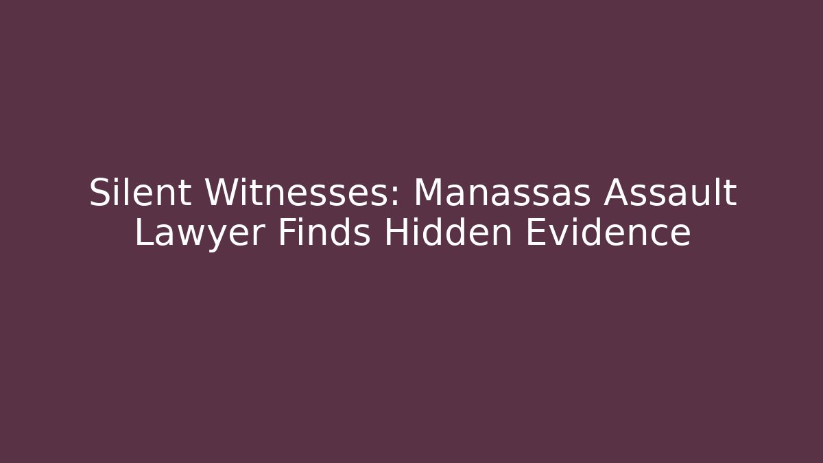 Silent Witnesses: Manassas Assault Lawyer Finds Hidden Evidence