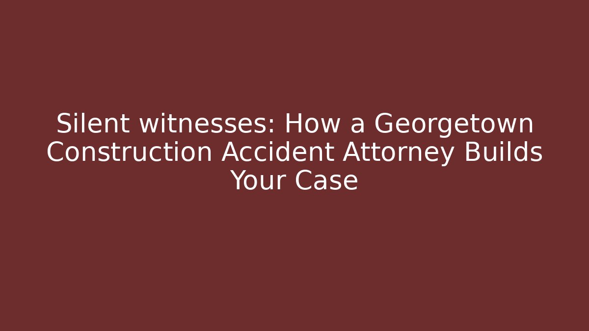 Silent witnesses: How a Georgetown Construction Accident Attorney Builds Your Case