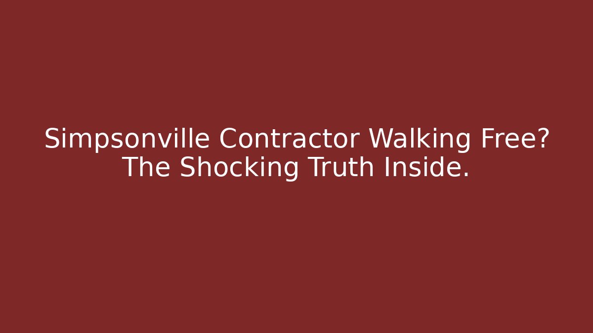 Simpsonville Contractor Walking Free? The Shocking Truth Inside.