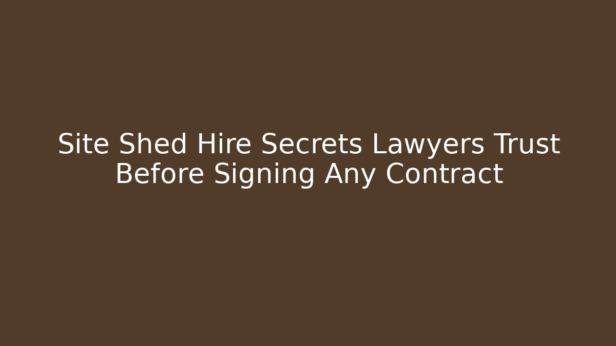 Site Shed Hire Secrets Lawyers Trust Before Signing Any Contract