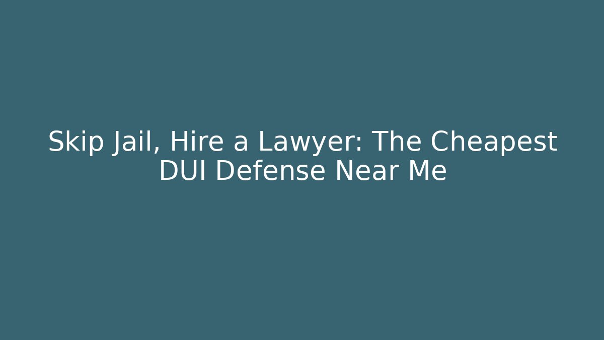 Skip Jail, Hire a Lawyer: The Cheapest DUI Defense Near Me