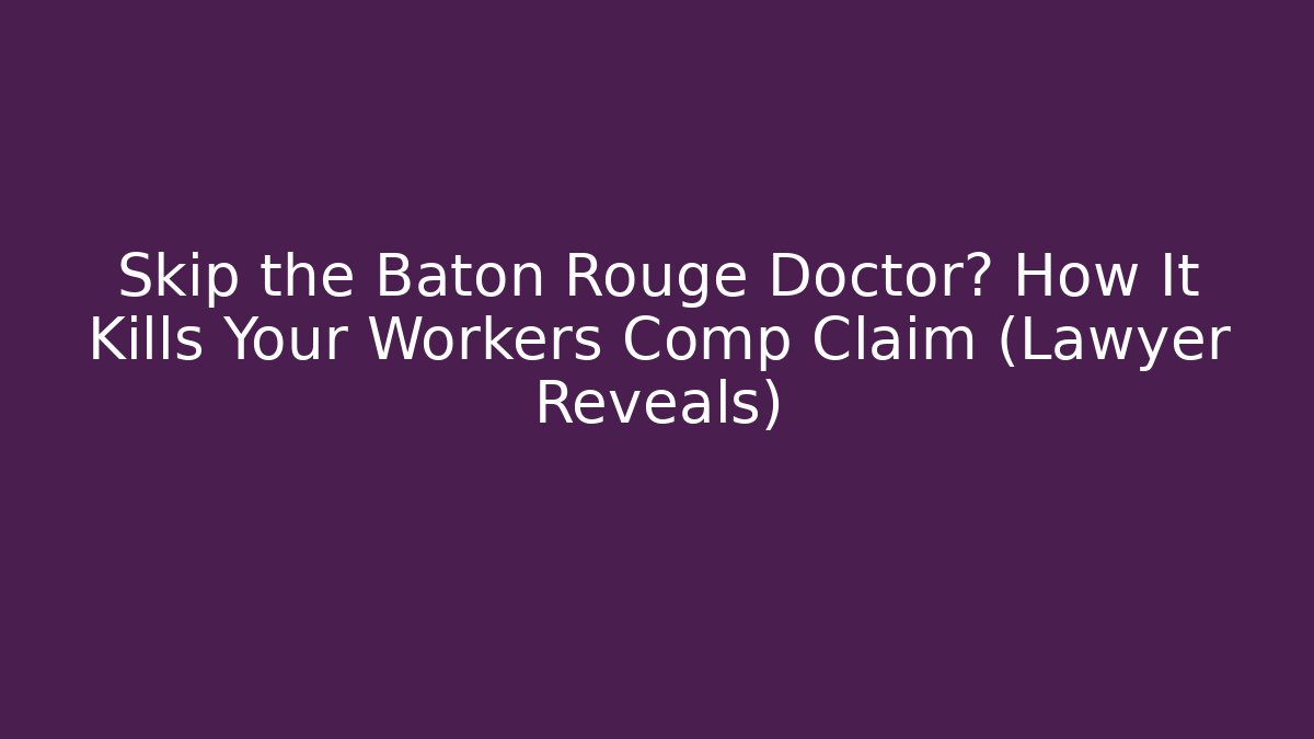 Skip the Baton Rouge Doctor? How It Kills Your Workers Comp Claim (Lawyer Reveals)