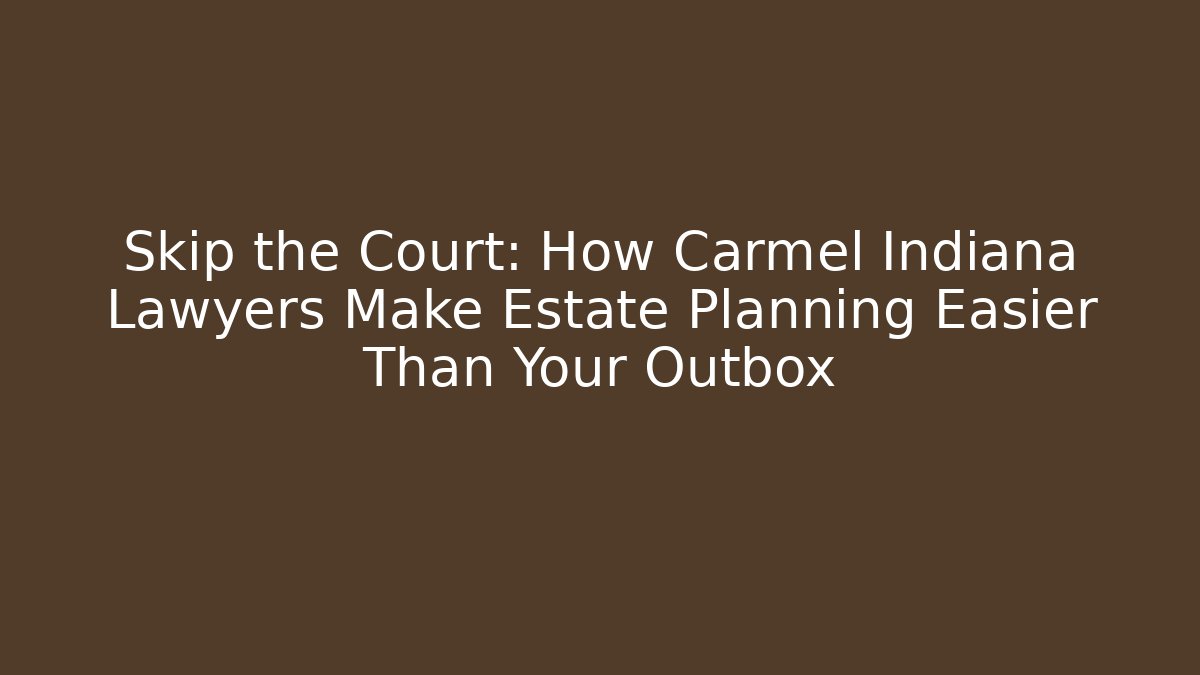 Skip the Court: How Carmel Indiana Lawyers Make Estate Planning Easier Than Your Outbox