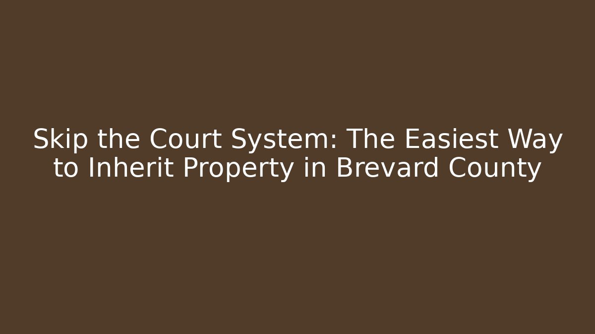 Skip the Court System: The Easiest Way to Inherit Property in Brevard County