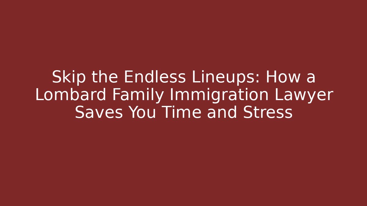 Skip the Endless Lineups: How a Lombard Family Immigration Lawyer Saves You Time and Stress