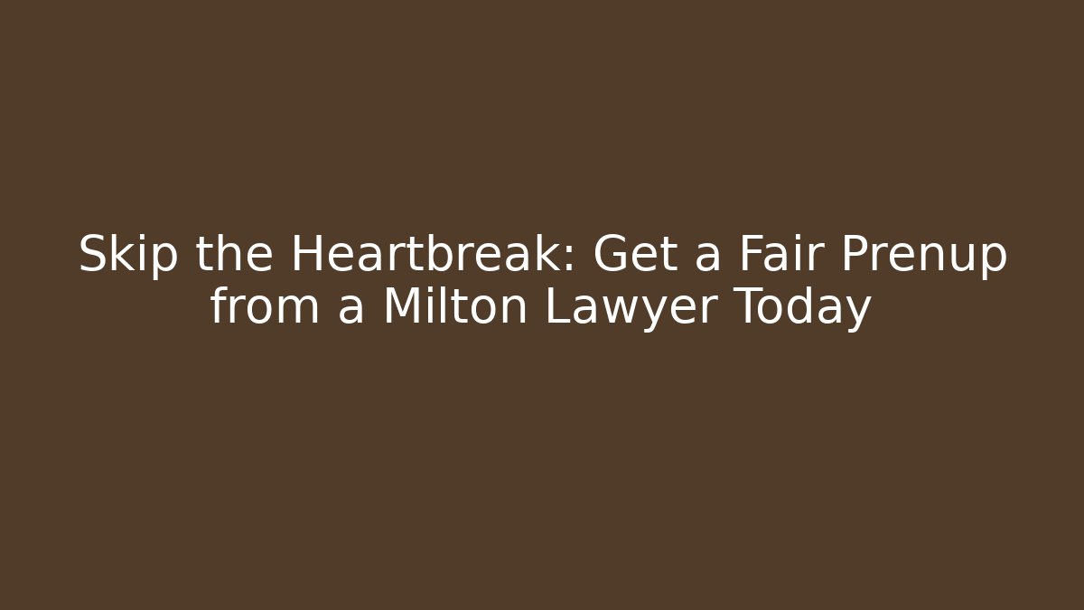Skip the Heartbreak: Get a Fair Prenup from a Milton Lawyer Today