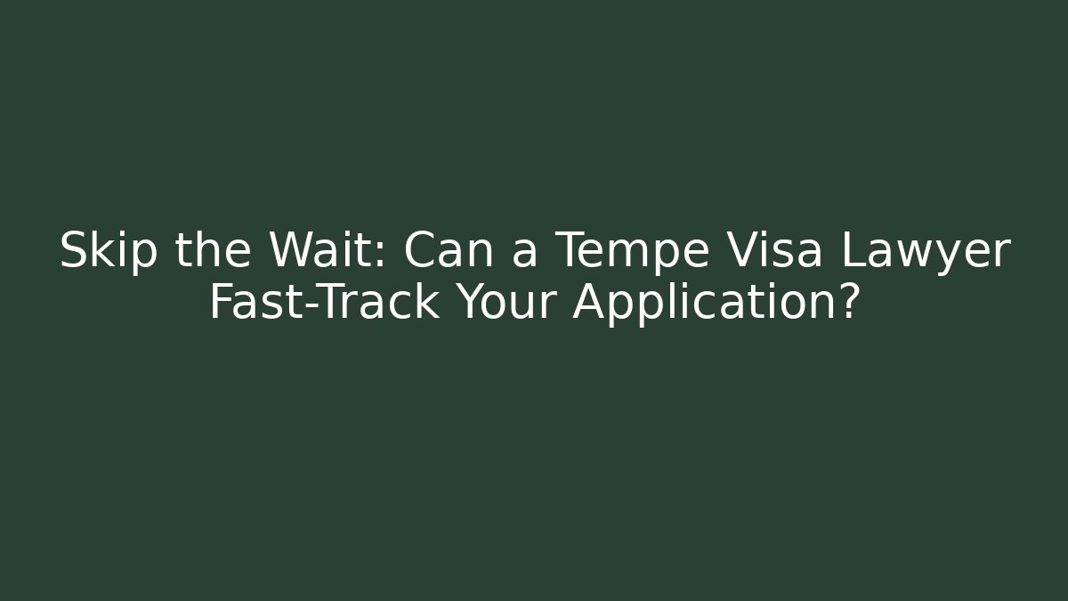 Skip the Wait: Can a Tempe Visa Lawyer Fast-Track Your Application? - WealthxGroup