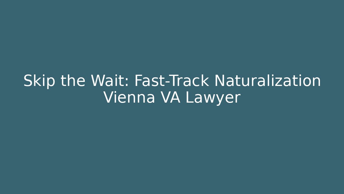 Skip the Wait: Fast-Track Naturalization Vienna VA Lawyer - WealthxGroup