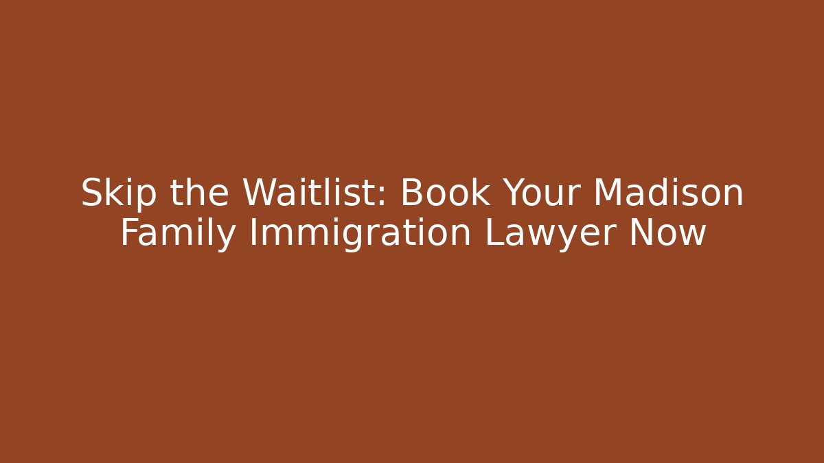 Skip the Waitlist: Book Your Madison Family Immigration Lawyer Now