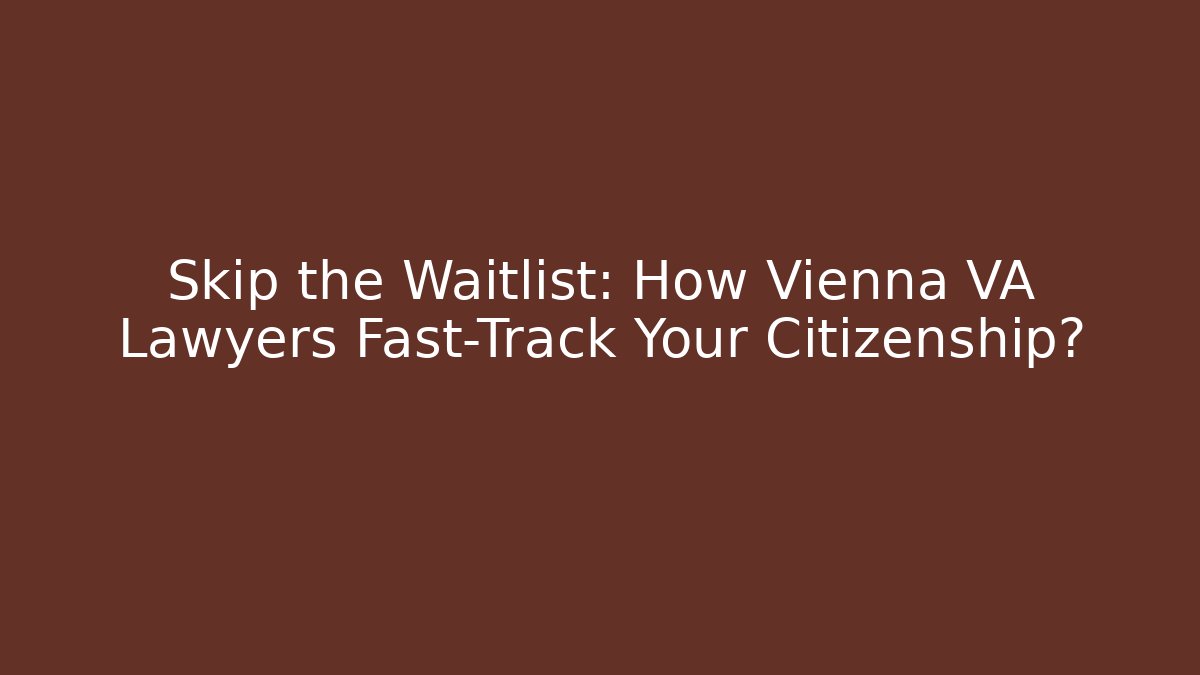 Skip the Waitlist: How Vienna VA Lawyers Fast-Track Your Citizenship?