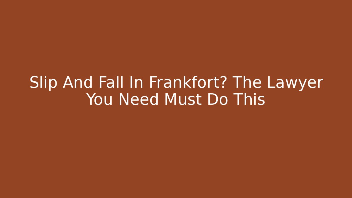 Slip And Fall In Frankfort? The Lawyer You Need Must Do This