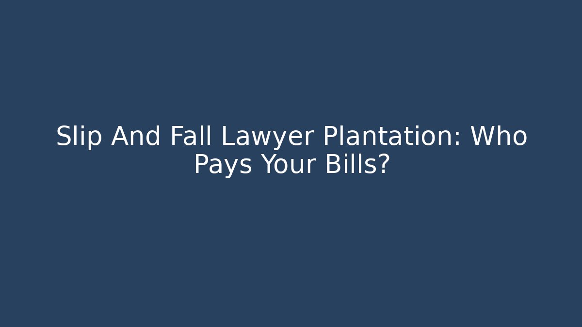 Slip And Fall Lawyer Plantation: Who Pays Your Bills?