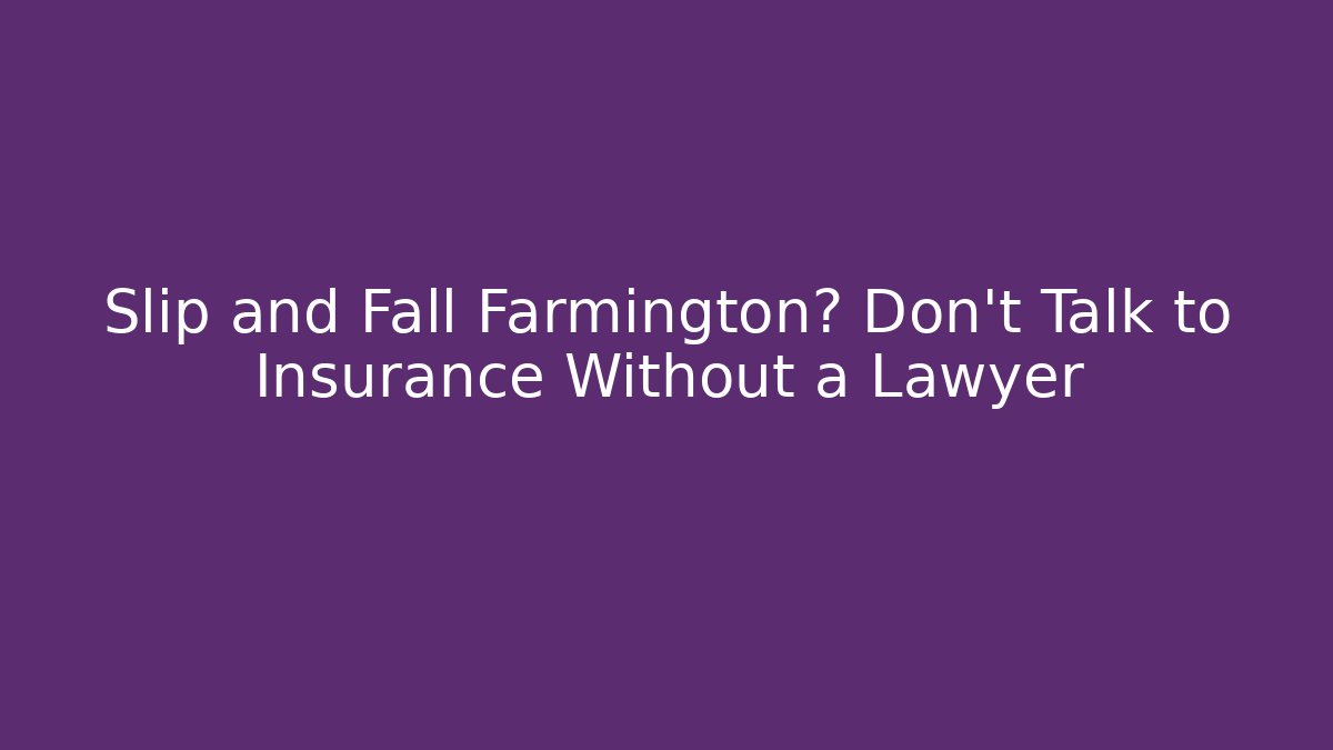 Slip and Fall Farmington? Don't Talk to Insurance Without a Lawyer