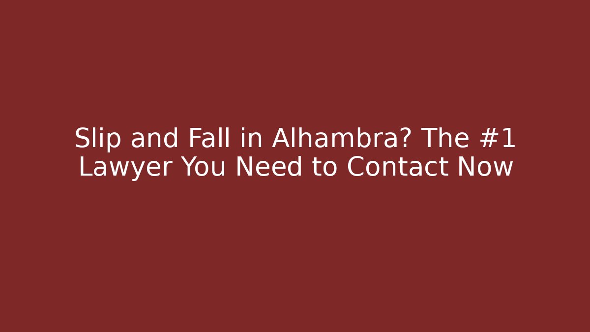 Slip and Fall in Alhambra? The #1 Lawyer You Need to Contact Now