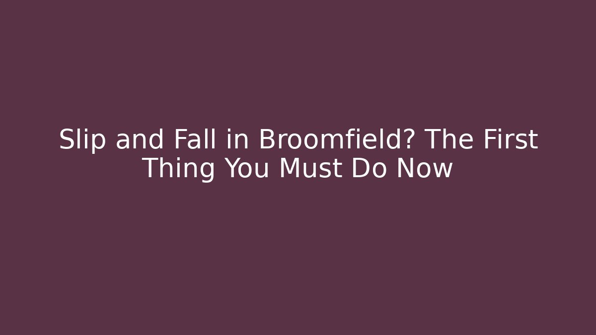 Slip and Fall in Broomfield? The First Thing You Must Do Now