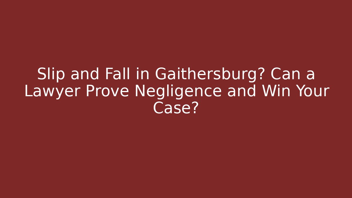 Slip and Fall in Gaithersburg? Can a Lawyer Prove Negligence and Win Your Case?