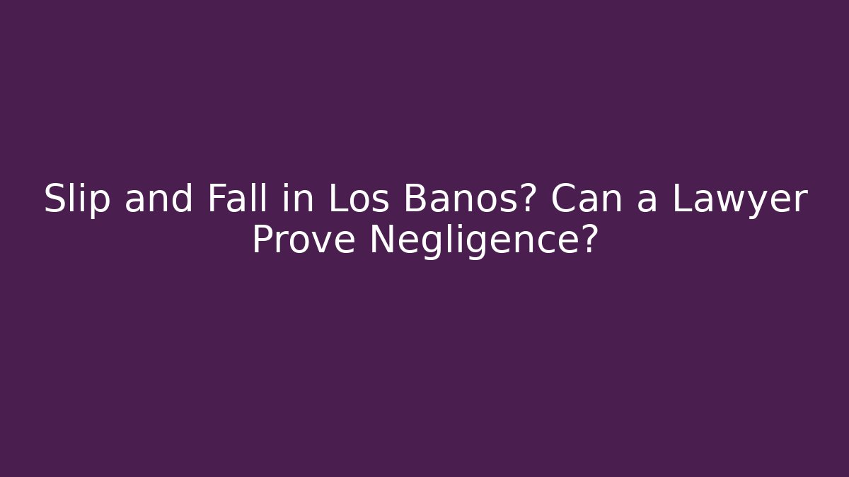 Slip and Fall in Los Banos? Can a Lawyer Prove Negligence?