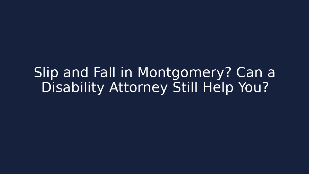 Slip and Fall in Montgomery? Can a Disability Attorney Still Help You?