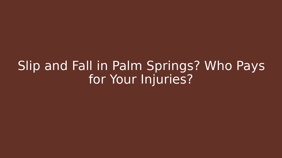 Slip and Fall in Palm Springs? Who Pays for Your Injuries?